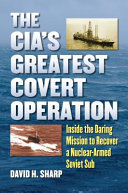 The CIA's greatest covert operation : inside the daring mission to recover a nuclear-armed Soviet sub /