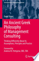 An Ancient Greek Philosophy of Management Consulting : Thinking Differently About Its Assumptions, Principles and Practice /