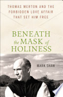 Beneath the mask of holiness : Thomas Merton and the forbidden love affair that set him free /