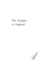 The knights of England ; a complete record from the earliest time to the present day of the knights of all the orders of chivalry in England, Scotland, and Ireland, and of knights bachelors. Incorporating a complete list of knights bachelors dubbed in Ireland /