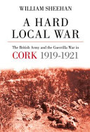 A hard local war : the British Army and the guerrilla war in Cork, 1919-1921 /