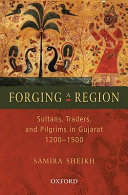 Forging a region : sultans, traders, and pilgrims in Gujarat, 1200-1500 /