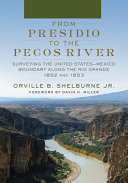 From Presidio to the Pecos River : surveying the United States-Mexico boundary along the Rio Grande 1852 and 1853 /