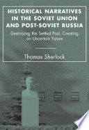 Historical Narratives in the Soviet Union and Post-Soviet Russia : Destroying the Settled Past, Creating an Uncertain Future /