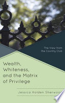 Wealth, whiteness, and the matrix of privilege : the view from the country club /