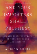 And your daughters shall prophesy : stories from the byways of American women and religion /