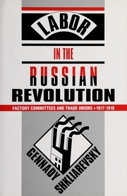 Labor in the Russian Revolution : factory committees and trade   unions, 1917-1918 /