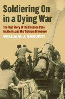 Soldiering on in a dying war : the true story of the Firebase Pace incidents and the Vietnam drawdown /