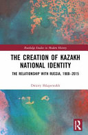 The creation of Kazakh national identity : the relationship with Russia, 1900-2015 /