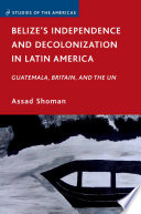 Belize's Independence and Decolonization in Latin America : Guatemala, Britain, and the UN /