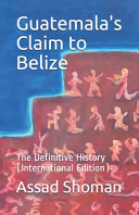Guatemala's claim to Belize : the definitive history /