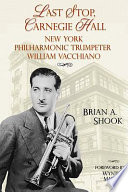 Last stop, Carnegie Hall : New York Philharmonic trumpeter William Vacchiano /