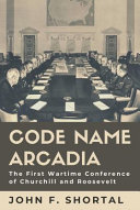 Code name Arcadia : the first wartime conference of Churchill and Roosevelt /