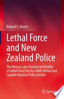 Lethal Force and New Zealand Police : The History, Law, Practice and Reality of Lethal Force Use by a Well-Armed and Capable National Police Service /