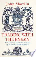 Trading with the enemy : Britain, France, and the 18th century quest for a peaceful world order /