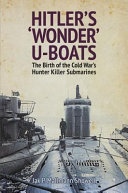 Hitler's 'wonder' U-boats : the birth of the Cold War's hunter-killer submarines /