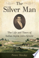 The silver man : the life and times of Indian Agent John Kinzie /