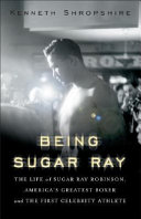 Being Sugar Ray : the life of Sugar Ray Robinson, America's greatest boxer and first celebrity athlete /