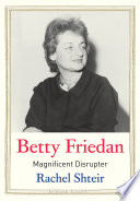 Betty Friedan : magnificent disrupter /