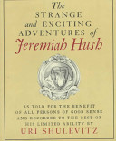 The strange and exciting adventures of Jeremiah Hush as told for the benefit of all persons of good sense and recorded to the best of his limited ability /