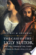 The case of the ugly suitor : & other histories of love, gender, & nation in Buenos Aires, 1776-1870 /