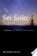 Sei solo : symbolum? : the theology of J. S. Bach's solo violin works /