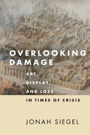 Overlooking damage : art, display, and loss in a time of crisis /