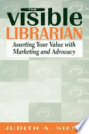 The visible librarian : asserting your value with marketing and advocacy /