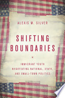 Shifting boundaries : immigrant youth negotiating national, state and small town politics /