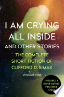 I am crying all inside and other stories : the complete short fiction of Clifford D. Simak.