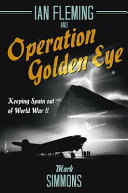 Ian Fleming and Operation Golden Eye : spies, scoundrels, and envoys keeping Spain out of World War II /