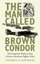 The man called Brown Condor : the forgotten history of an African American fighter pilot /