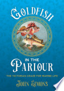 Goldfish in the Parlour : The Victorian Craze for Marine Life /