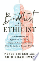 The Buddhist and the ethicist : conversations on effective altruism, engaged Buddhism, and how to build a better world /