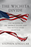 The Wichita divide : the murder of Dr. George Tiller and the battle over abortion /