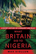 What Britain did to Nigeria : a short history of conquest and rule /