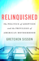 Relinquished : the politics of adoption and the privilege of American motherhood /