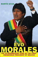 Evo Morales : the extraordinary rise of the first indigenous president of Bolivia /