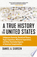 A true history of the United States : Indigenous Genocide, Racialized Slavery, Hyper-Capitalism, Militarist Imperialism and Other Overlooked Aspects of American Exceptionalism /