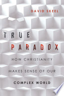 True paradox : how Christianity makes sense of our complex world /