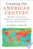 Creating the American century : the ideas and legacies of America's twentieth-century foreign policy founders /