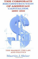 The corporate reconstruction of American capitalism, 1890-1916 : the market, the law, and politics /