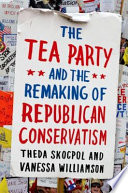 The Tea Party and the remaking of Republican conservatism /