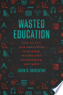 Wasted education : how we fail our graduates in science, technology, engineering, and math /