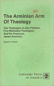 The Arminian arm of theology : the theologies of John Fletcher, first Methodist theologian, and his precursor, James Arminius /