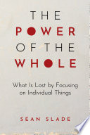 The power of the whole : what is lost by focusing on individual things /