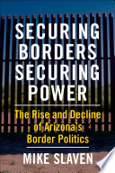 Securing borders, securing power : the rise and decline of Arizona's border politics /