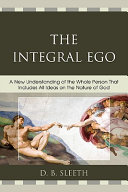 The integral ego : a new understanding of the whole person that includes all ideas on the nature of God /