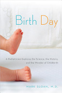 Birth day : a pediatrician explores the science, the history, and the wonder of childbirth /