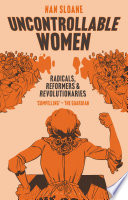 Uncontrollable women : radicals, reformers and revolutionaries /